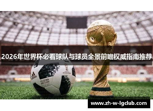2026年世界杯必看球队与球员全景前瞻权威指南推荐