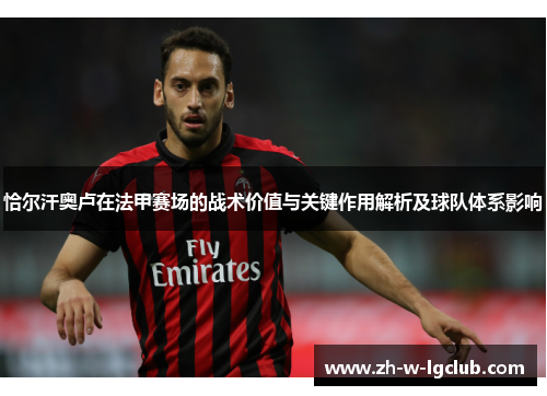 恰尔汗奥卢在法甲赛场的战术价值与关键作用解析及球队体系影响