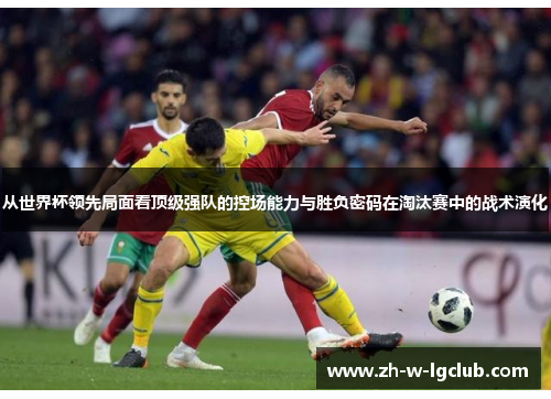从世界杯领先局面看顶级强队的控场能力与胜负密码在淘汰赛中的战术演化