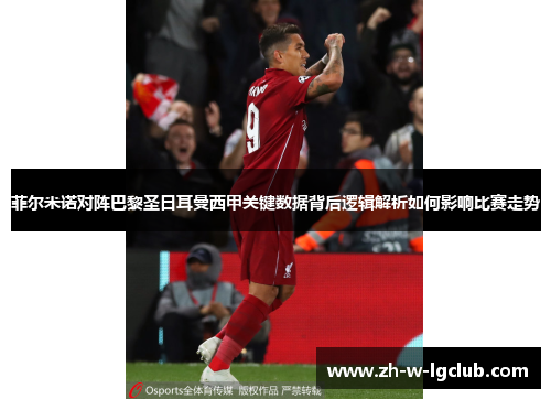 菲尔米诺对阵巴黎圣日耳曼西甲关键数据背后逻辑解析如何影响比赛走势