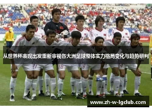 从世界杯表现出发重新审视各大洲足球整体实力格局变化与趋势研判