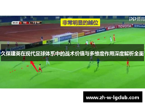 久保建英在现代足球体系中的战术价值与多维度作用深度解析全面
