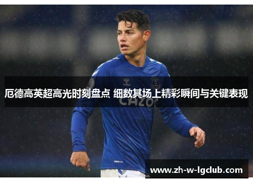 厄德高英超高光时刻盘点 细数其场上精彩瞬间与关键表现
