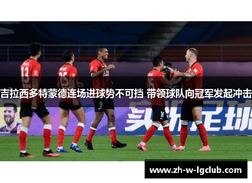 吉拉西多特蒙德连场进球势不可挡 带领球队向冠军发起冲击