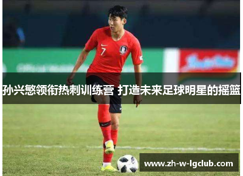 孙兴慜领衔热刺训练营 打造未来足球明星的摇篮