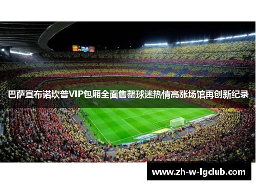 巴萨宣布诺坎普VIP包厢全面售罄球迷热情高涨场馆再创新纪录