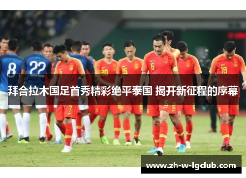 拜合拉木国足首秀精彩绝平泰国 揭开新征程的序幕