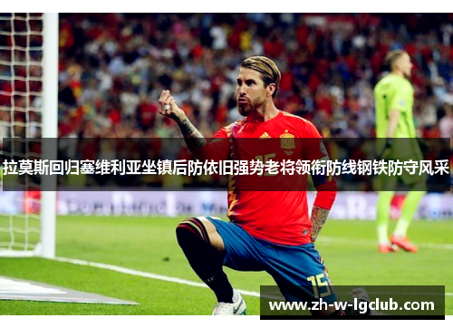 拉莫斯回归塞维利亚坐镇后防依旧强势老将领衔防线钢铁防守风采