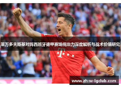 莱万多夫斯基对阵西班牙德甲赛场统治力深度解析与战术价值研究