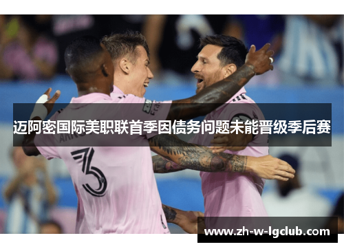 迈阿密国际美职联首季因债务问题未能晋级季后赛 迈阿密国际美职联首季因债务问题未能晋级季后赛