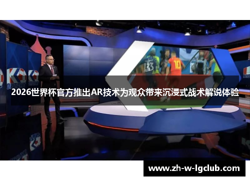 2026世界杯官方推出AR技术为观众带来沉浸式战术解说体验 2026世界杯官方推出AR技术为观众带来沉浸式战术解说体验