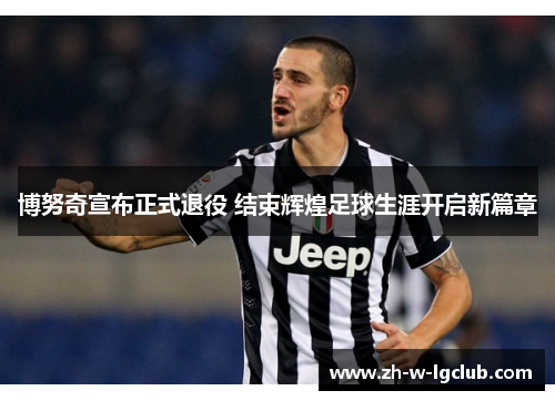 博努奇宣布正式退役 结束辉煌足球生涯开启新篇章