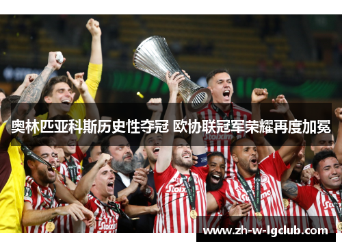 奥林匹亚科斯历史性夺冠 欧协联冠军荣耀再度加冕 奥林匹亚科斯历史性夺冠 欧协联冠军荣耀再度加冕