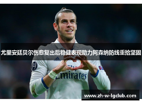 尤里安廷贝尔伤愈复出后稳健表现助力阿森纳防线重拾坚固 尤里安廷贝尔伤愈复出后稳健表现助力阿森纳防线重拾坚固