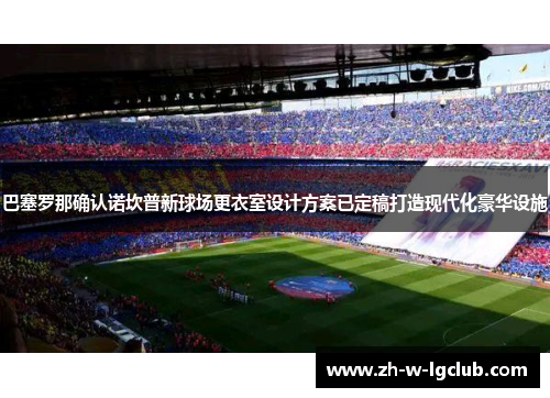 巴塞罗那确认诺坎普新球场更衣室设计方案已定稿打造现代化豪华设施 巴塞罗那确认诺坎普新球场更衣室设计方案已定稿打造现代化豪华设施