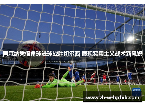 阿森纳凭借角球进球战胜切尔西 展现实用主义战术新风貌