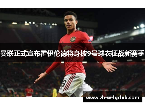 曼联正式宣布霍伊伦德将身披9号球衣征战新赛季 曼联正式宣布霍伊伦德将身披9号球衣征战新赛季