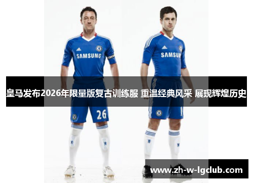 皇马发布2026年限量版复古训练服 重温经典风采 展现辉煌历史 皇马发布2026年限量版复古训练服 重温经典风采 展现辉煌历史