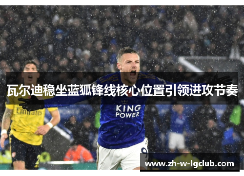 瓦尔迪稳坐蓝狐锋线核心位置引领进攻节奏 瓦尔迪稳坐蓝狐锋线核心位置引领进攻节奏