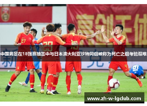 中国男足在18强赛抽签中与日本澳大利亚沙特同组被称为死亡之组考验艰难