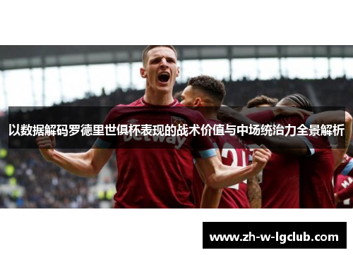 以数据解码罗德里世俱杯表现的战术价值与中场统治力全景解析 以数据解码罗德里世俱杯表现的战术价值与中场统治力全景解析