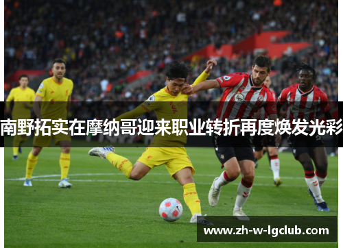 南野拓实在摩纳哥迎来职业转折再度焕发光彩 南野拓实在摩纳哥迎来职业转折再度焕发光彩
