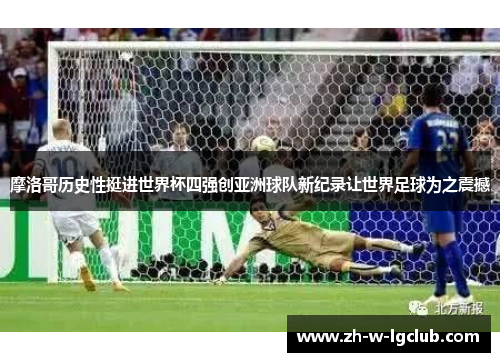 摩洛哥历史性挺进世界杯四强创亚洲球队新纪录让世界足球为之震撼 摩洛哥历史性挺进世界杯四强创亚洲球队新纪录让世界足球为之震撼