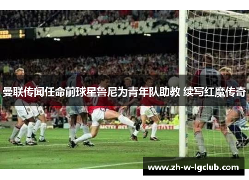 曼联传闻任命前球星鲁尼为青年队助教 续写红魔传奇 曼联传闻任命前球星鲁尼为青年队助教 续写红魔传奇