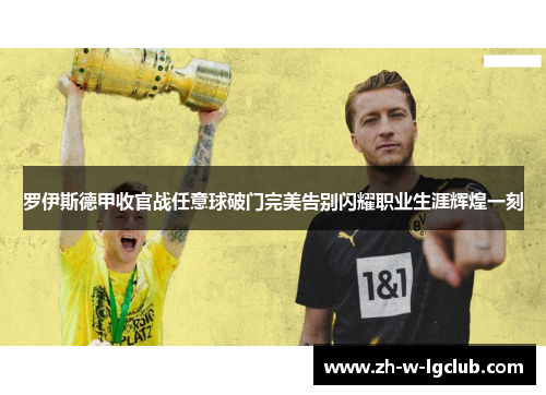 罗伊斯德甲收官战任意球破门完美告别闪耀职业生涯辉煌一刻 罗伊斯德甲收官战任意球破门完美告别闪耀职业生涯辉煌一刻