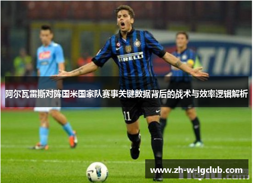阿尔瓦雷斯对阵国米国家队赛事关键数据背后的战术与效率逻辑解析 阿尔瓦雷斯对阵国米国家队赛事关键数据背后的战术与效率逻辑解析