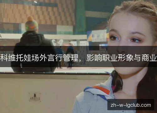科维托娃场外言行管理,影响职业形象与商业 科维托娃场外言行管理,影响职业形象与商业