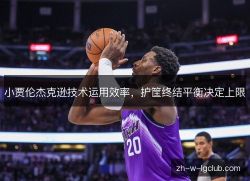 小贾伦杰克逊技术运用效率,护筐终结平衡决定上限 小贾伦杰克逊技术运用效率,护筐终结平衡决定上限