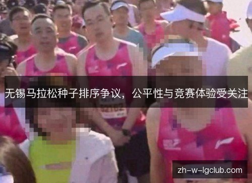 无锡马拉松种子排序争议,公平性与竞赛体验受关注 无锡马拉松种子排序争议,公平性与竞赛体验受关注